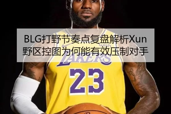 BLG打野节奏点复盘解析Xun野区控图为何能有效压制对手