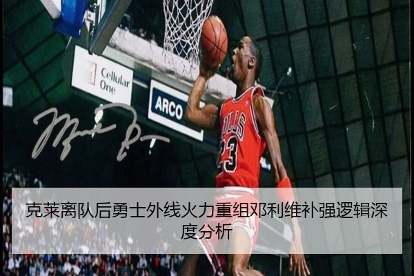 克莱离队后勇士外线火力重组邓利维补强逻辑深度分析